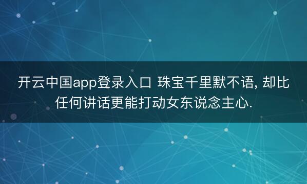开云中国app登录入口 珠宝千里默不语, 却比任何讲话更能打动女东说念主心.