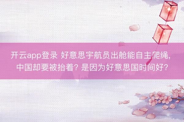 开云app登录 好意思宇航员出舱能自主爬绳， 中国却要被抬着? 是因为好意思国时间好?