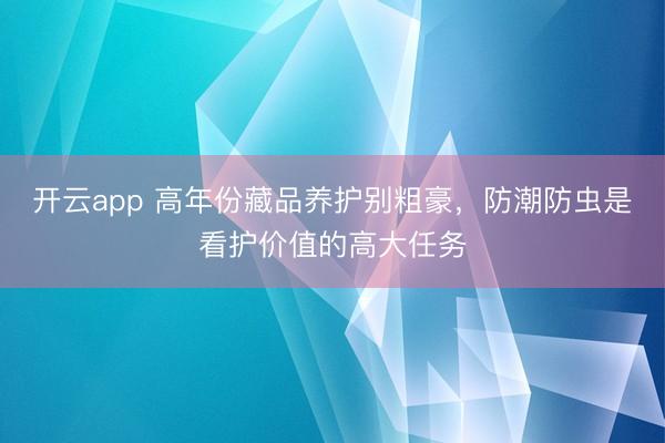 开云app 高年份藏品养护别粗豪,防潮防虫是看护价值的高大任务