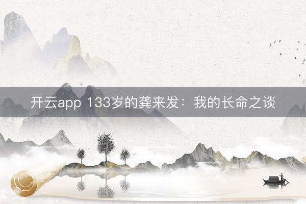 开云app 133岁的龚来发:我的长命之谈