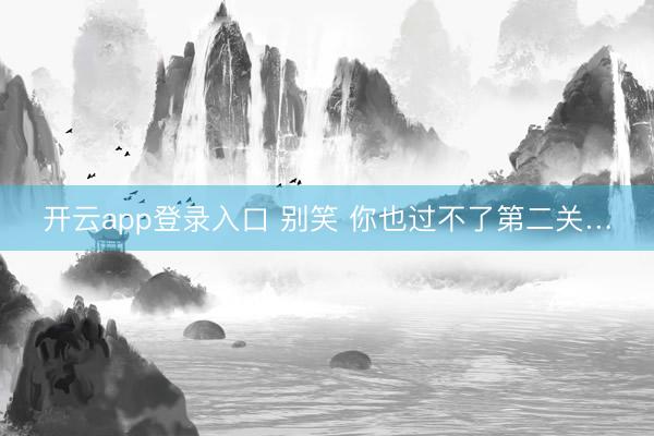 开云app登录入口 别笑 你也过不了第二关…