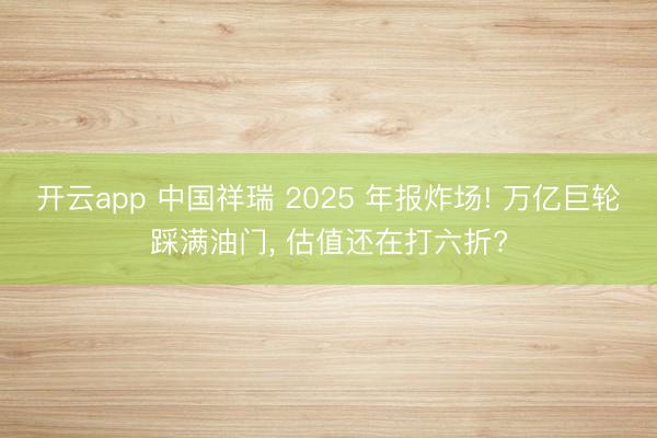 开云app 中国祥瑞 2025 年报炸场! 万亿巨轮踩满油门， 估值还在打六折?