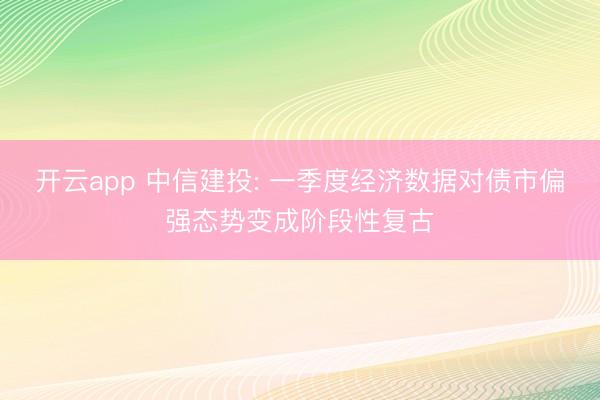 开云app 中信建投: 一季度经济数据对债市偏强态势变成阶段性复古