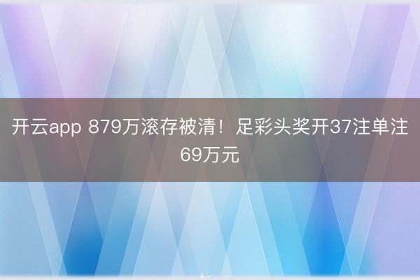 开云app 879万滚存被清！足彩头奖开37注单注69万元