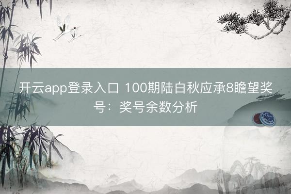开云app登录入口 100期陆白秋应承8瞻望奖号：奖号余数分析
