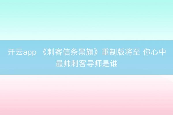 开云app 《刺客信条黑旗》重制版将至 你心中最帅刺客导师是谁