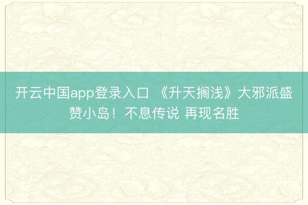开云中国app登录入口 《升天搁浅》大邪派盛赞小岛！不息传说 再现名胜
