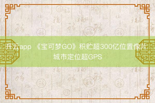 开云app 《宝可梦GO》积贮超300亿位置像片 城市定位超GPS