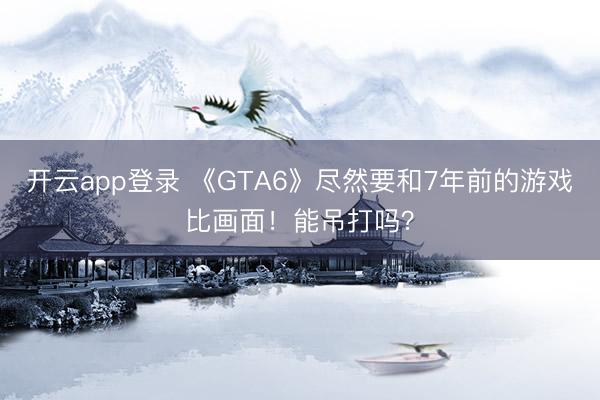 开云app登录 《GTA6》尽然要和7年前的游戏比画面！能吊打吗？