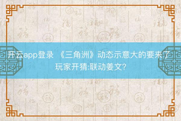 开云app登录 《三角洲》动态示意大的要来了 玩家开猜:联动姜文？
