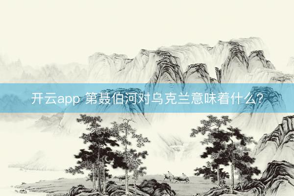 开云app 第聂伯河对乌克兰意味着什么？