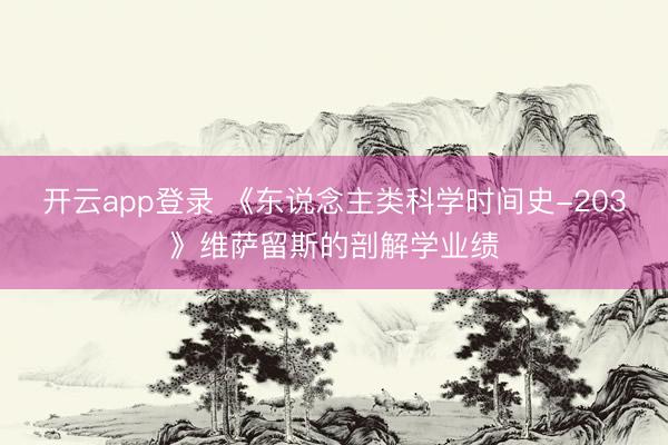 开云app登录 《东说念主类科学时间史-203》维萨留斯的剖解学业绩