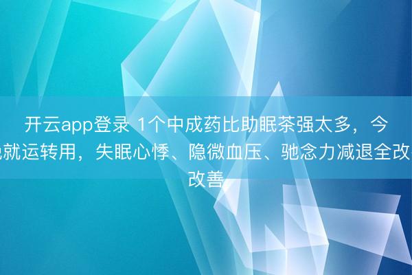 开云app登录 1个中成药比助眠茶强太多，今晚就运转用，失眠心悸、隐微血压、驰念力减退全改善
