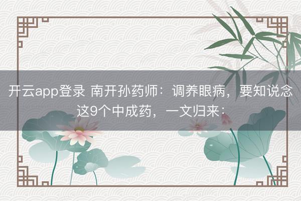 开云app登录 南开孙药师：调养眼病，要知说念这9个中成药，一文归来：