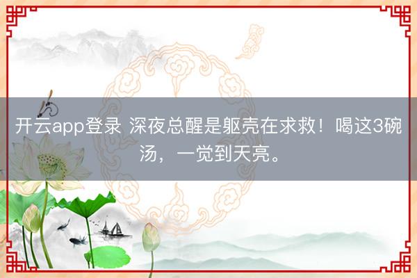 开云app登录 深夜总醒是躯壳在求救！喝这3碗汤，一觉到天亮。