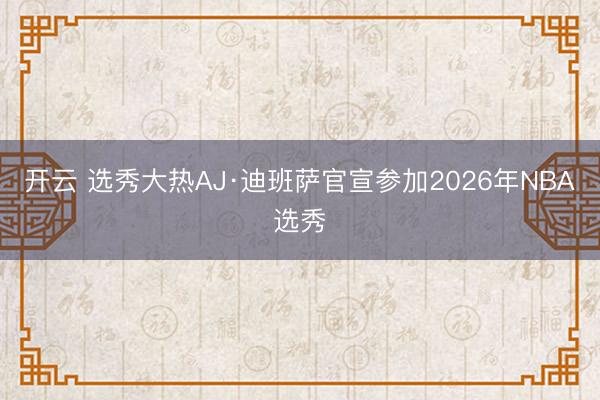 开云 选秀大热AJ·迪班萨官宣参加2026年NBA选秀