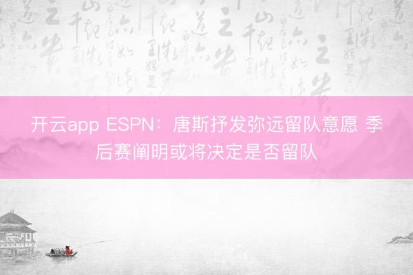开云app ESPN：唐斯抒发弥远留队意愿 季后赛阐明或将决定是否留队
