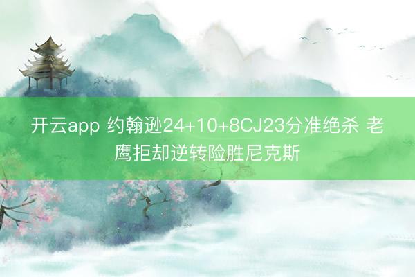 开云app 约翰逊24+10+8CJ23分准绝杀 老鹰拒却逆转险胜尼克斯