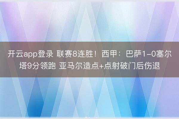 开云app登录 联赛8连胜！西甲：巴萨1-0塞尔塔9分领跑 亚马尔造点+点射破门后伤退