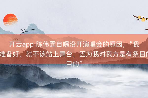 开云app 陈伟霆自曝没开演唱会的原因，“我没准备好，就不该站上舞台，因为我对我方是有条目的”