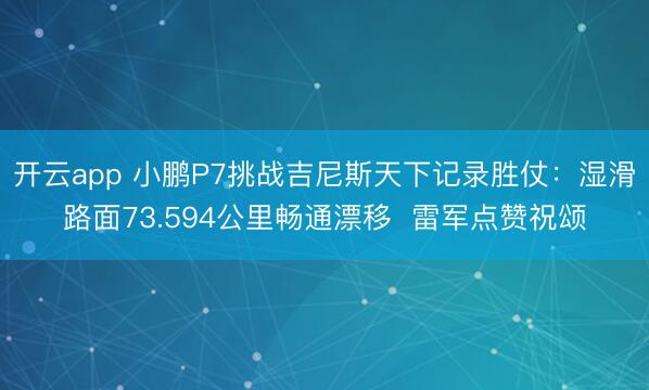 开云app 小鹏P7挑战吉尼斯天下记录胜仗：湿滑路面73.594公里畅通漂移  雷军点赞祝颂
