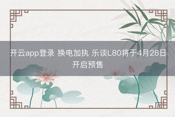 开云app登录 换电加执 乐谈L80将于4月28日开启预售