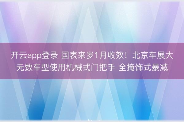 开云app登录 国表来岁1月收效！北京车展大无数车型使用机械式门把手 全掩饰式暴减