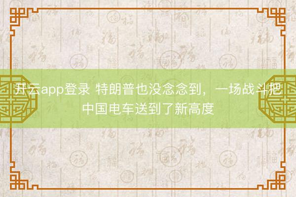 开云app登录 特朗普也没念念到，一场战斗把中国电车送到了新高度