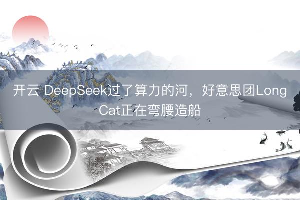 开云 DeepSeek过了算力的河，好意思团LongCat正在弯腰造船