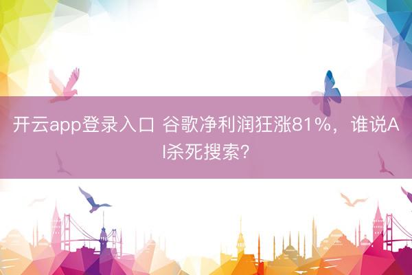 开云app登录入口 谷歌净利润狂涨81%，谁说AI杀死搜索？
