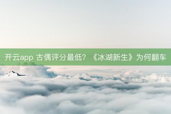 开云app 古偶评分最低？《冰湖新生》为何翻车