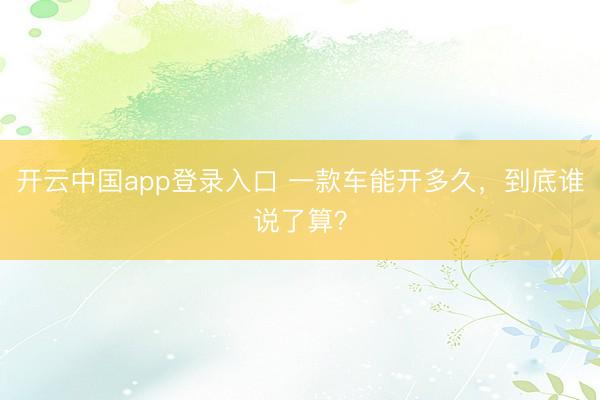 开云中国app登录入口 一款车能开多久，到底谁说了算？