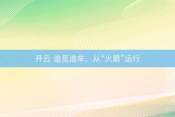 开云 追觅造车，从“火箭”运行