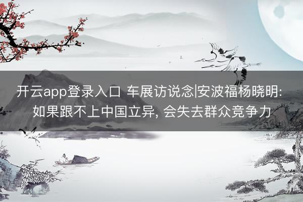 开云app登录入口 车展访说念|安波福杨晓明: 如果跟不上中国立异， 会失去群众竞争力