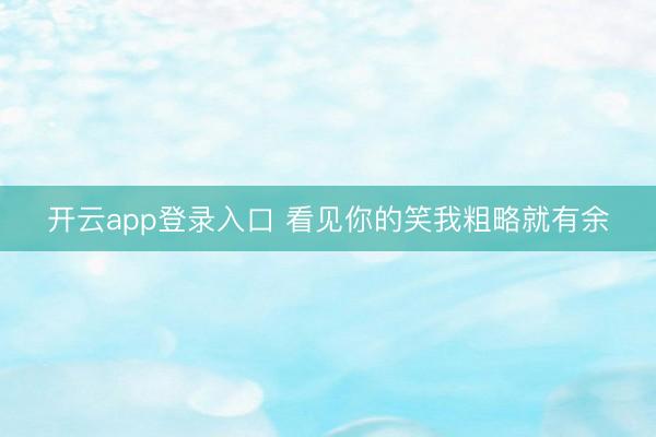 开云app登录入口 看见你的笑我粗略就有余
