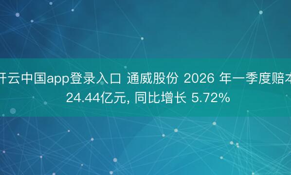 开云中国app登录入口 通威股份 2026 年一季度赔本 24.44亿元， 同比增长 5.72%