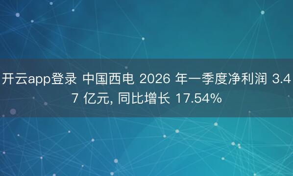 开云app登录 中国西电 2026 年一季度净利润 3.47 亿元， 同比增长 17.54%