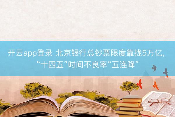 开云app登录 北京银行总钞票限度靠拢5万亿， “十四五”时间不良率“五连降”