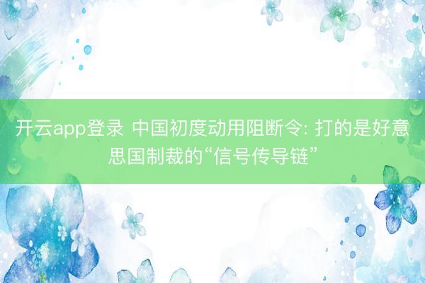 开云app登录 中国初度动用阻断令: 打的是好意思国制裁的“信号传导链”