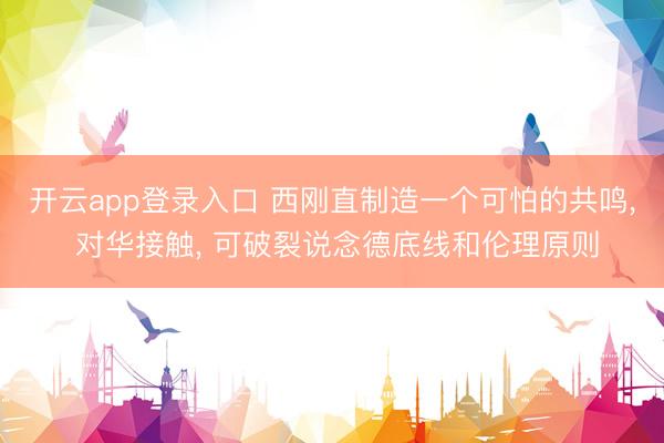 开云app登录入口 西刚直制造一个可怕的共鸣， 对华接触， 可破裂说念德底线和伦理原则