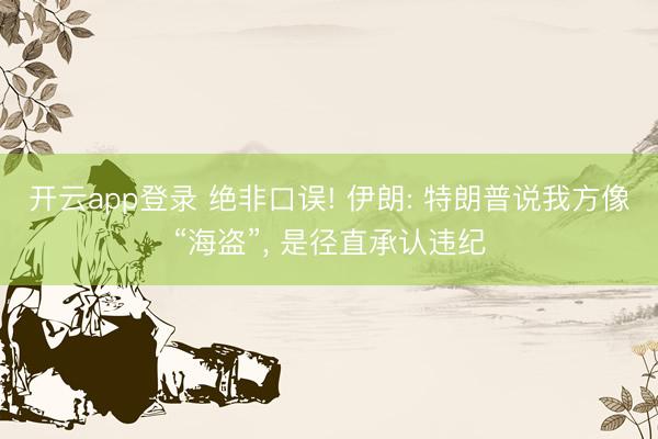 开云app登录 绝非口误! 伊朗: 特朗普说我方像“海盗”， 是径直承认违纪