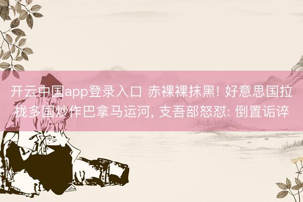 开云中国app登录入口 赤裸裸抹黑! 好意思国拉拢多国炒作巴拿马运河， 支吾部怒怼: 倒置诟谇