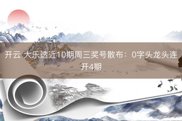 开云 大乐透近10期周三奖号散布：0字头龙头连开4期