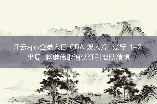 开云app登录入口 CBA 爆大冷! 辽宁 1-2 出局， 赵继伟取消认证引离队猜想