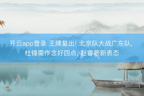 开云app登录 王牌复出! 北京队大战广东队， 杜锋需作念好四点， 赵睿最新表态