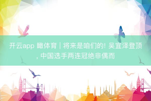开云app 瞰体育 | 将来是咱们的! 吴宜泽登顶， 中国选手两连冠绝非偶而