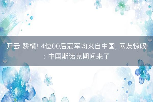 开云 骄横! 4位00后冠军均来自中国， 网友惊叹: 中国斯诺克期间来了