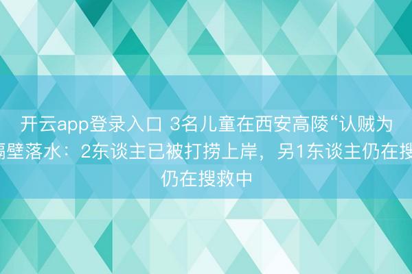 开云app登录入口 3名儿童在西安高陵“认贼为子”隔壁落水：2东谈主已被打捞上岸，另1东谈主仍在搜救中