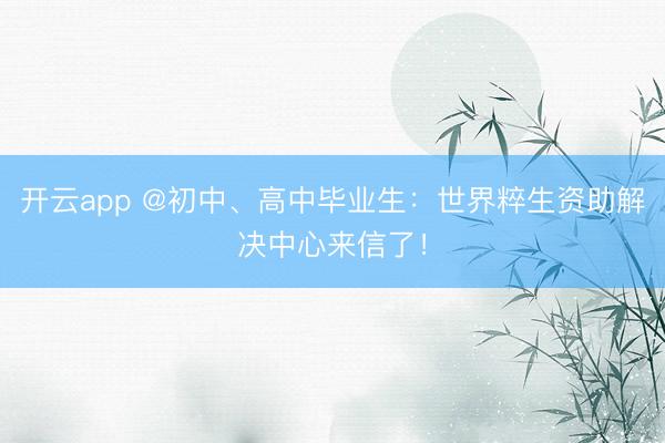 开云app @初中、高中毕业生：世界粹生资助解决中心来信了！