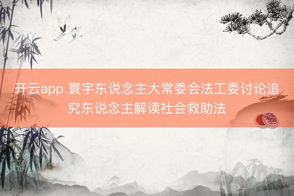 开云app 寰宇东说念主大常委会法工委讨论追究东说念主解读社会救助法